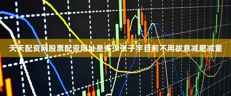 天天配资网股票配资网址是多少张子宇目前不用故意减肥减重