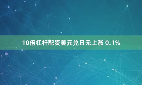10倍杠杆配资美元兑日元上涨 0.1%
