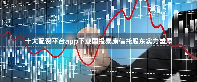 十大配资平台app下载国投泰康信托股东实力雄厚