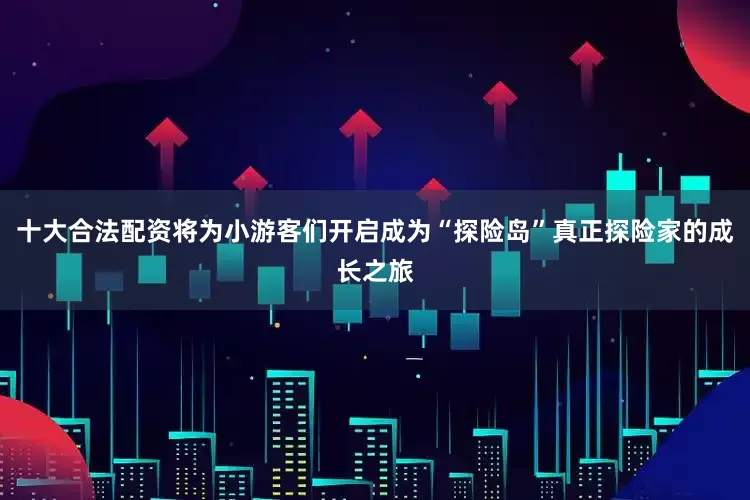 十大合法配资将为小游客们开启成为“探险岛”真正探险家的成长之旅