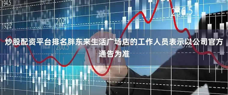 炒股配资平台排名胖东来生活广场店的工作人员表示以公司官方通告为准