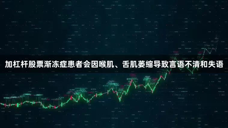加杠杆股票渐冻症患者会因喉肌、舌肌萎缩导致言语不清和失语