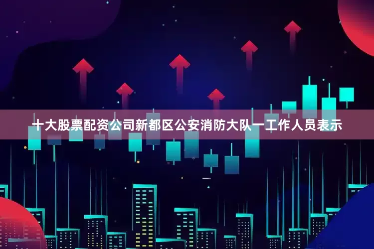 十大股票配资公司新都区公安消防大队一工作人员表示