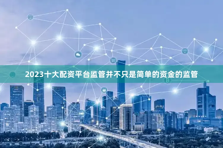 2023十大配资平台监管并不只是简单的资金的监管