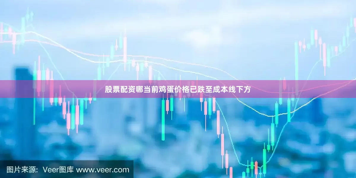 股票配资哪当前鸡蛋价格已跌至成本线下方