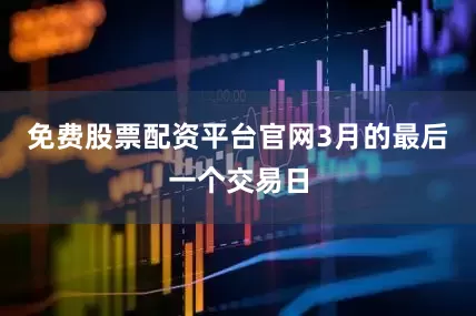 免费股票配资平台官网3月的最后一个交易日