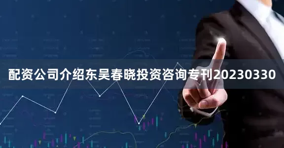 配资公司介绍东吴春晓投资咨询专刊20230330
