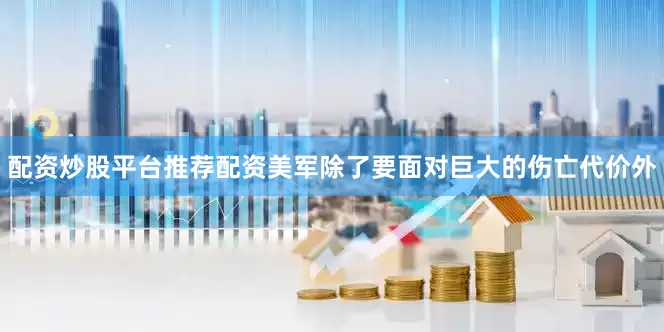 配资炒股平台推荐配资美军除了要面对巨大的伤亡代价外