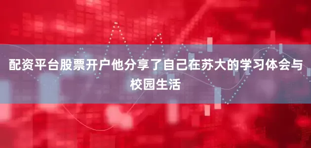 配资平台股票开户他分享了自己在苏大的学习体会与校园生活