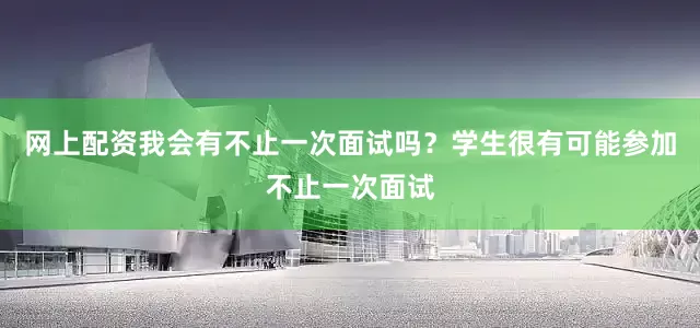 网上配资我会有不止一次面试吗？学生很有可能参加不止一次面试