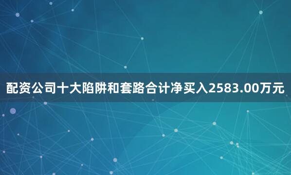 配资公司十大陷阱和套路合计净买入2583.00万元