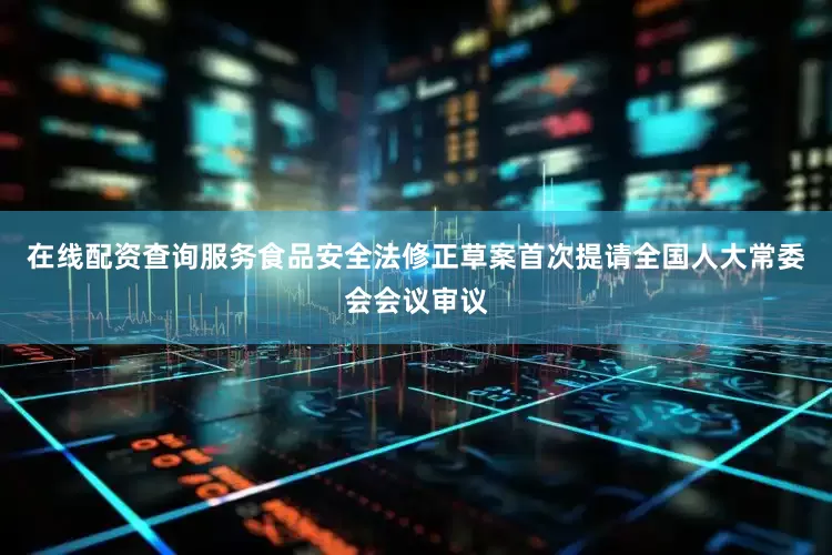 在线配资查询服务食品安全法修正草案首次提请全国人大常委会会议审议