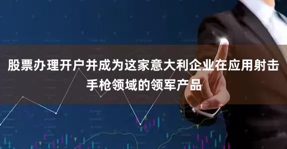 股票办理开户并成为这家意大利企业在应用射击手枪领域的领军产品
