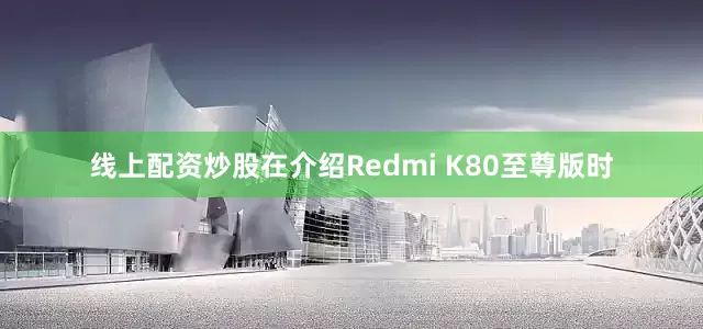 线上配资炒股在介绍Redmi K80至尊版时