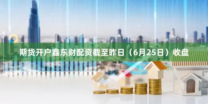 期货开户鑫东财配资截至昨日（6月25日）收盘