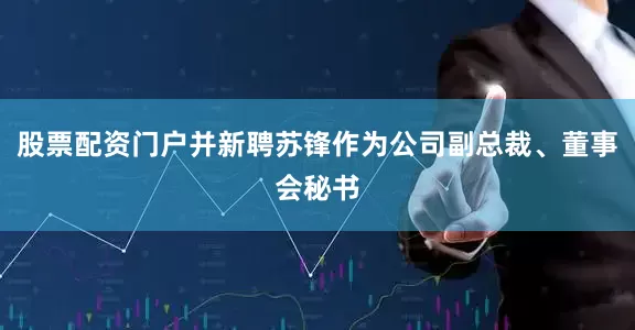 股票配资门户并新聘苏锋作为公司副总裁、董事会秘书