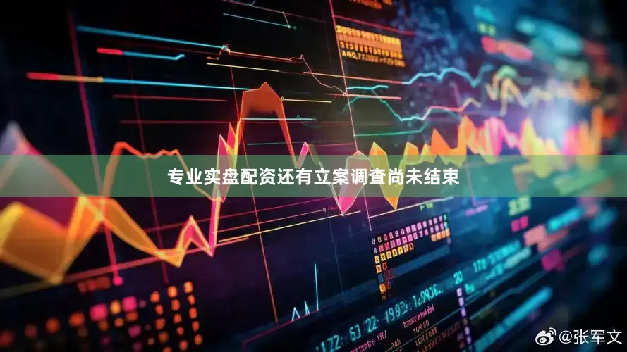 专业实盘配资还有立案调查尚未结束