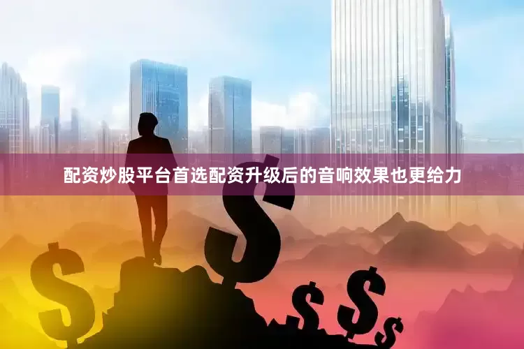 配资炒股平台首选配资升级后的音响效果也更给力