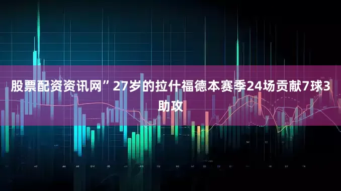 股票配资资讯网”　　27岁的拉什福德本赛季24场贡献7球3助攻