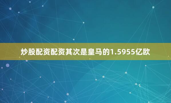炒股配资配资其次是皇马的1.5955亿欧