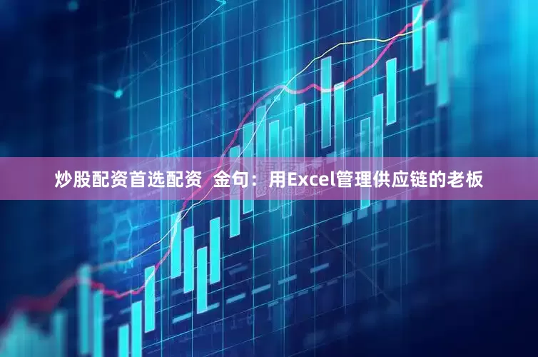 炒股配资首选配资  金句：用Excel管理供应链的老板