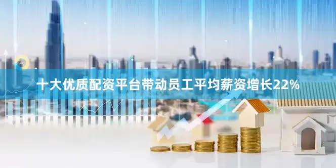 十大优质配资平台带动员工平均薪资增长22%