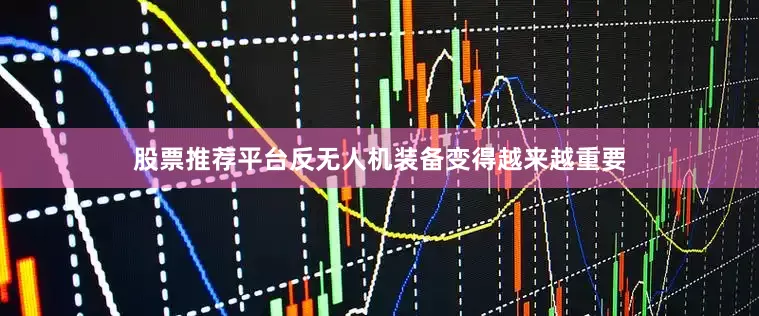 股票推荐平台反无人机装备变得越来越重要