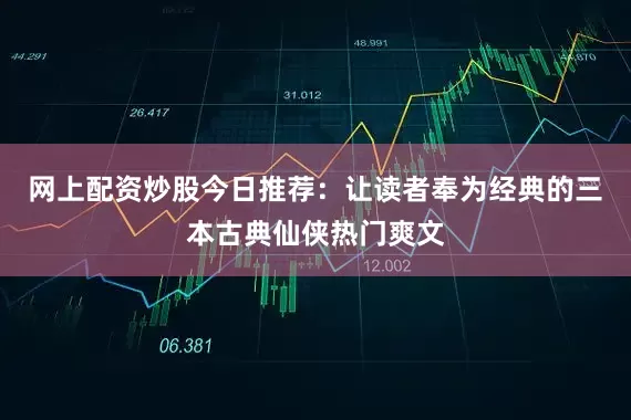 网上配资炒股今日推荐：让读者奉为经典的三本古典仙侠热门爽文