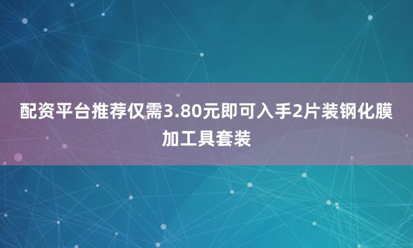 配资平台推荐仅需3.80元即可入手2片装钢化膜加工具套装