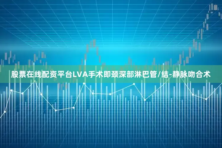 股票在线配资平台LVA手术即颈深部淋巴管/结-静脉吻合术
