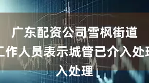 广东配资公司雪枫街道工作人员表示城管已介入处理