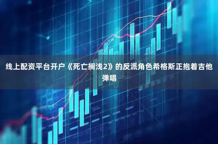 线上配资平台开户《死亡搁浅2》的反派角色希格斯正抱着吉他弹唱