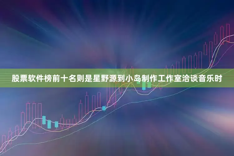股票软件榜前十名则是星野源到小岛制作工作室洽谈音乐时
