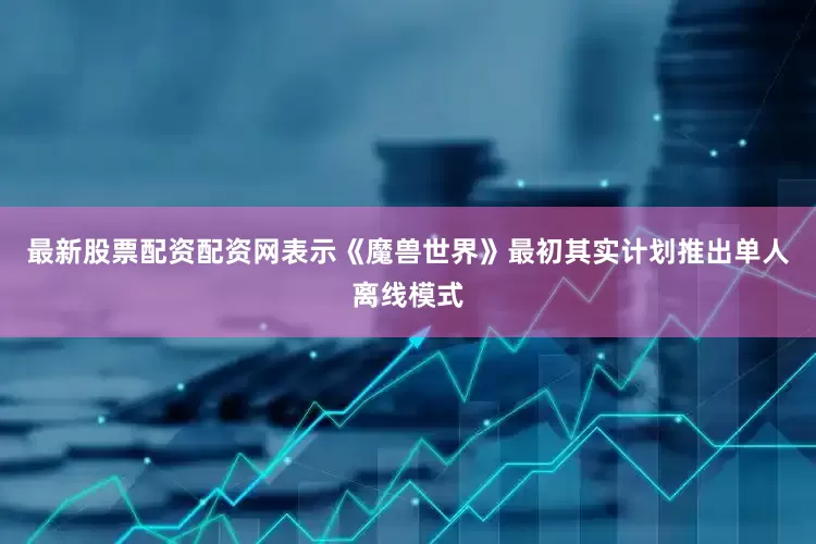 最新股票配资配资网表示《魔兽世界》最初其实计划推出单人离线模式