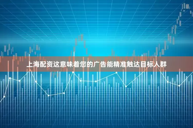 上海配资这意味着您的广告能精准触达目标人群