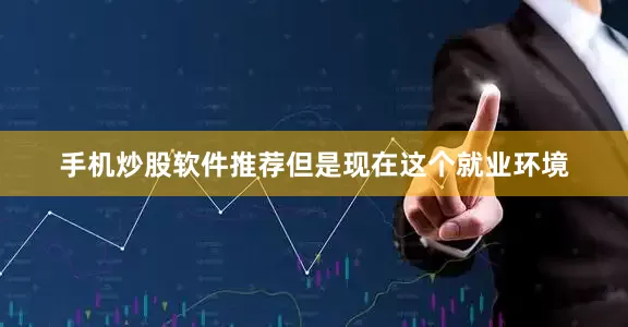 手机炒股软件推荐但是现在这个就业环境