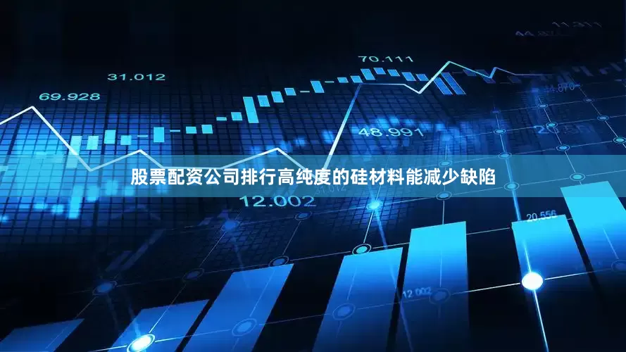 股票配资公司排行高纯度的硅材料能减少缺陷