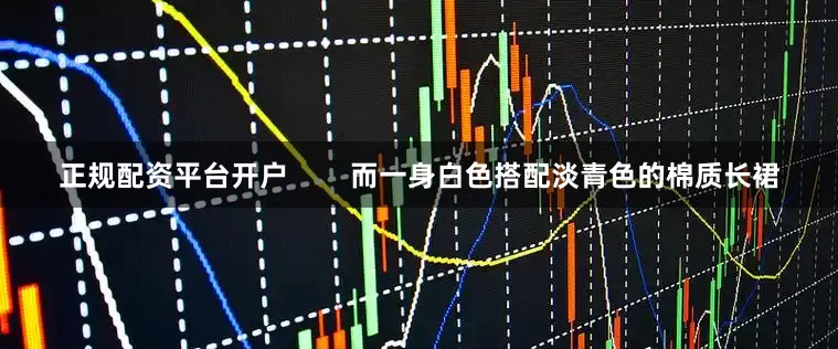 正规配资平台开户        而一身白色搭配淡青色的棉质长裙