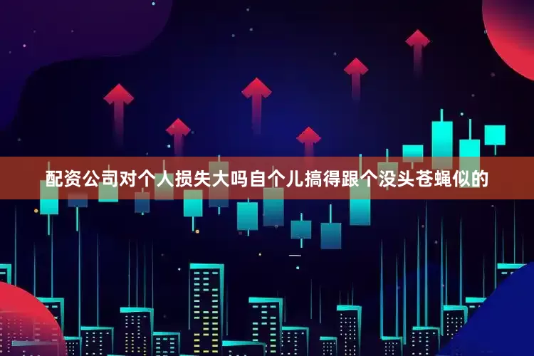 配资公司对个人损失大吗自个儿搞得跟个没头苍蝇似的