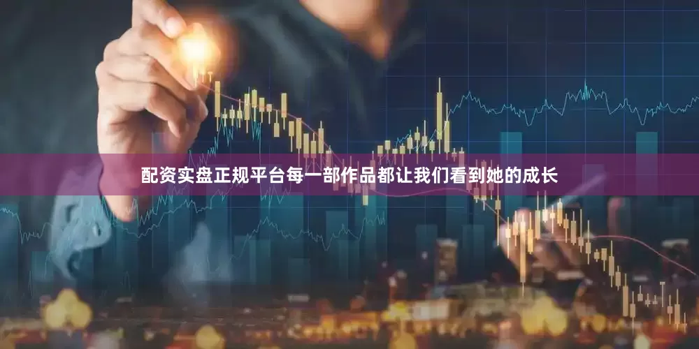 配资实盘正规平台每一部作品都让我们看到她的成长