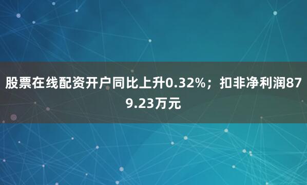 股票在线配资开户同比上升0.32%；扣非净利润879.23万元