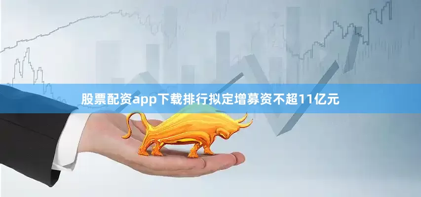 股票配资app下载排行拟定增募资不超11亿元