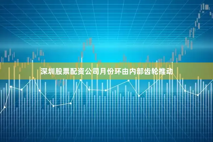 深圳股票配资公司月份环由内部齿轮推动