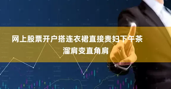 网上股票开户搭连衣裙直接贵妇下午茶        溜肩变直角肩
