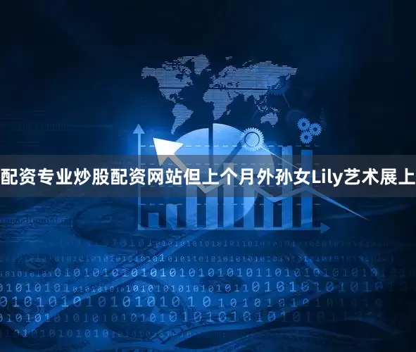 配资专业炒股配资网站但上个月外孙女Lily艺术展上