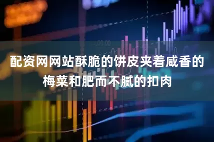 配资网网站酥脆的饼皮夹着咸香的梅菜和肥而不腻的扣肉