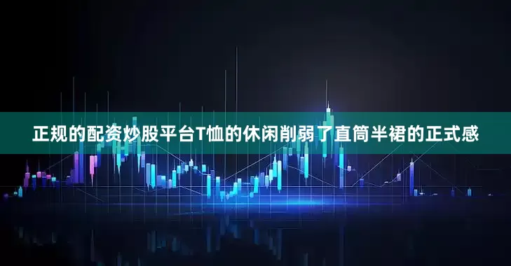 正规的配资炒股平台T恤的休闲削弱了直筒半裙的正式感