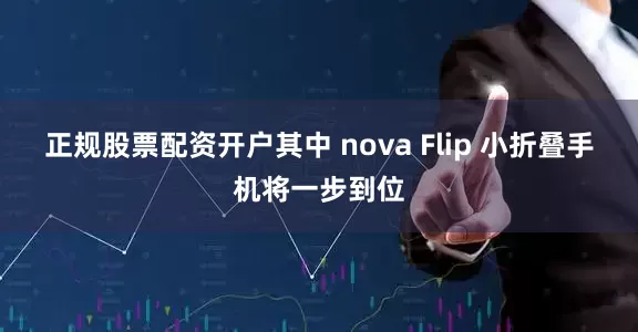 正规股票配资开户其中 nova Flip 小折叠手机将一步到位