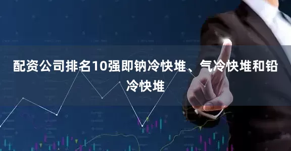 配资公司排名10强即钠冷快堆、气冷快堆和铅冷快堆