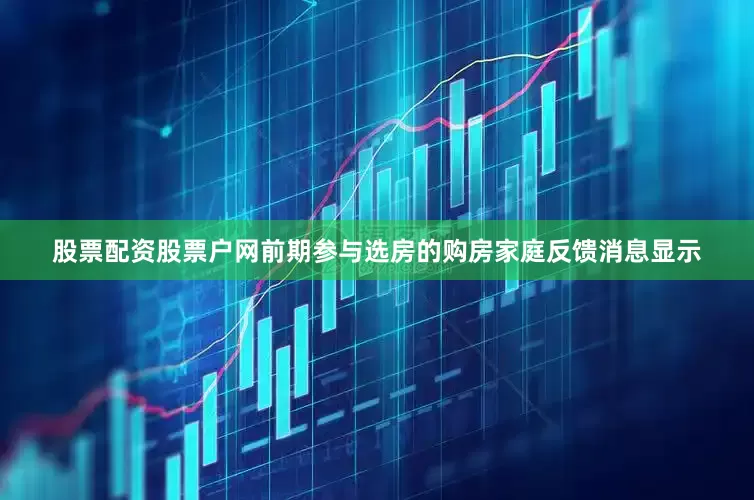 股票配资股票户网　　前期参与选房的购房家庭反馈消息显示